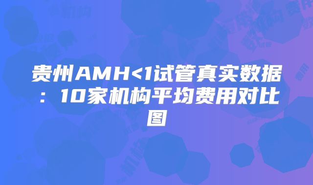 贵州AMH<1试管真实数据：10家机构平均费用对比图