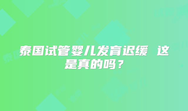 泰国试管婴儿发育迟缓 这是真的吗？