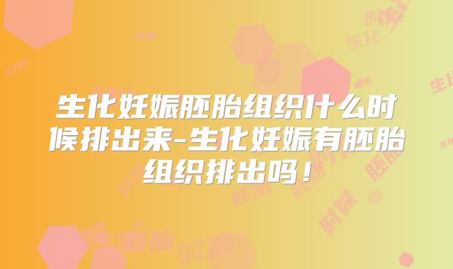 生化妊娠胚胎组织什么时候排出来-生化妊娠有胚胎组织排出吗！