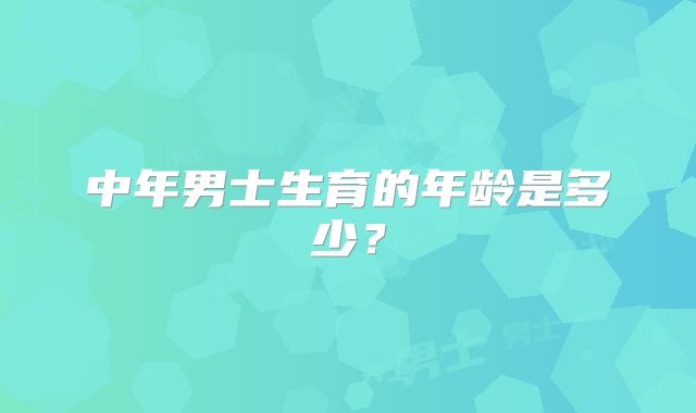 中年男士生育的年龄是多少？
