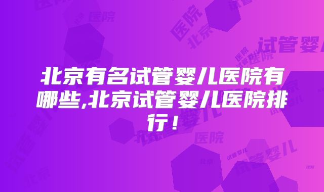 北京有名试管婴儿医院有哪些,北京试管婴儿医院排行！