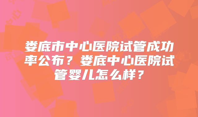 娄底市中心医院试管成功率公布?娄底中心医院试管婴儿怎么样?