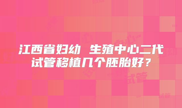 江西省妇幼 生殖中心二代试管移植几个胚胎好？