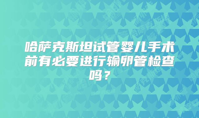 哈萨克斯坦试管婴儿手术前有必要进行输卵管检查吗？
