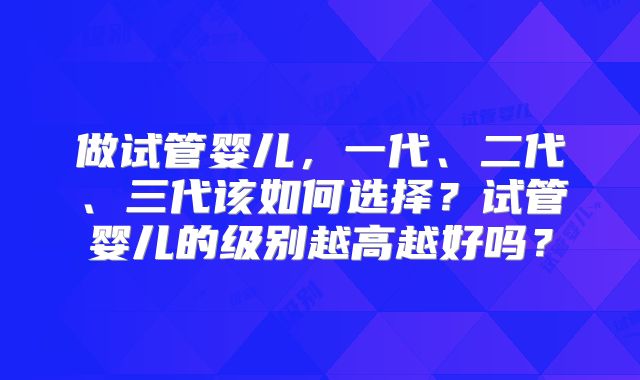 做试管婴儿，一代、二代、三代该如何选择？试管婴儿的级别越高越好吗？