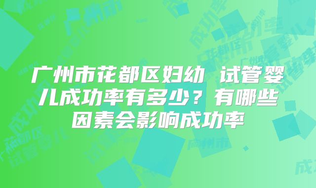 广州市花都区妇幼 试管婴儿成功率有多少？有哪些因素会影响成功率
