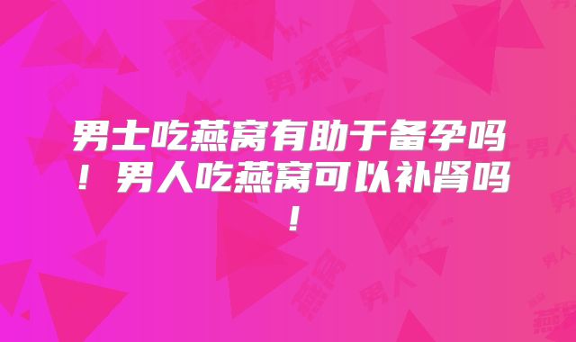 男士吃燕窝有助于备孕吗!男人吃燕窝可以补肾吗!