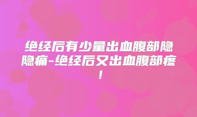 绝经后有少量出血腹部隐隐痛-绝经后又出血腹部疼!