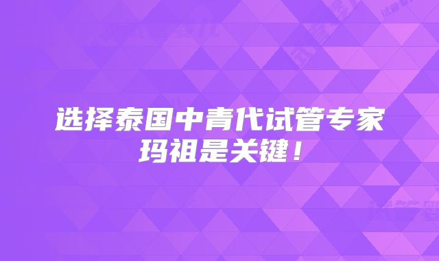 选择泰国中青代试管专家玛祖是关键!