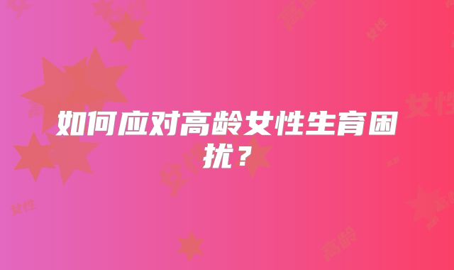 如何应对高龄女性生育困扰?
