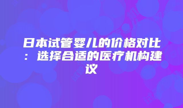 日本试管婴儿的价格对比：选择合适的医疗机构建议