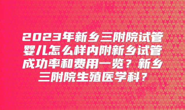 2023年新乡三附院试管婴儿怎么样内附新乡试管成功率和费用一览?新乡三附院生殖医学科?