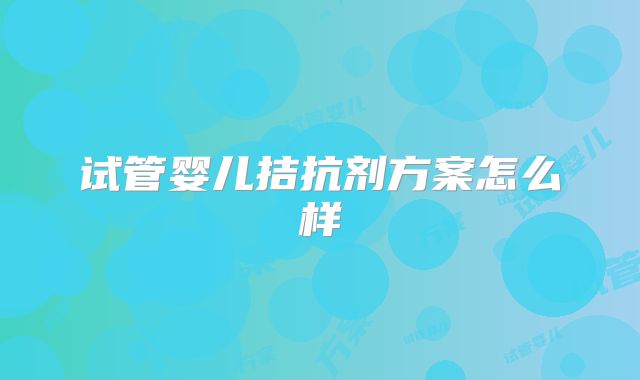 试管婴儿拮抗剂方案怎么样