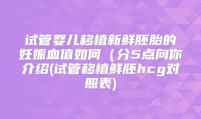 试管婴儿移植新鲜胚胎的妊娠血值如何(分5点向你介绍(试管移植鲜胚hcg对照表)
