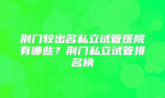 荆门较出名私立试管医院有哪些?荆门私立试管排名榜