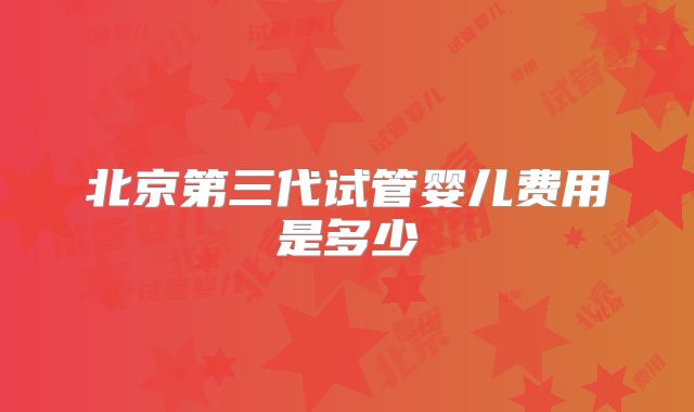 北京第三代试管婴儿费用是多少