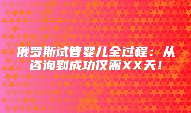 俄罗斯试管婴儿全过程：从咨询到成功仅需XX天！