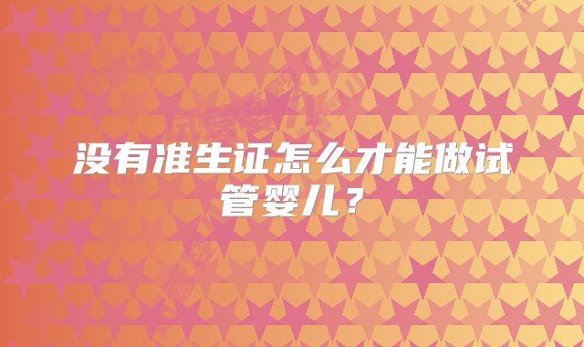 没有准生证怎么才能做试管婴儿？
