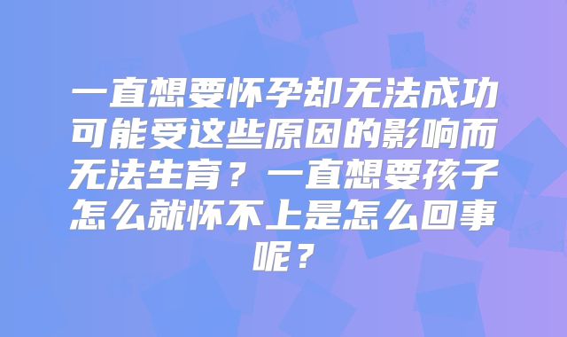 一直想要怀孕却无法成功可能受这些原因的影响而无法生育？一直想要孩子怎么就怀不上是怎么回事呢？