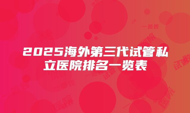 2025海外第三代试管私立医院排名一览表