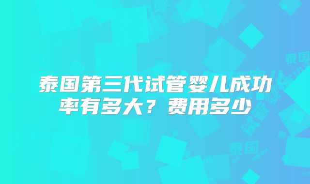 泰国第三代试管婴儿成功率有多大?费用多少