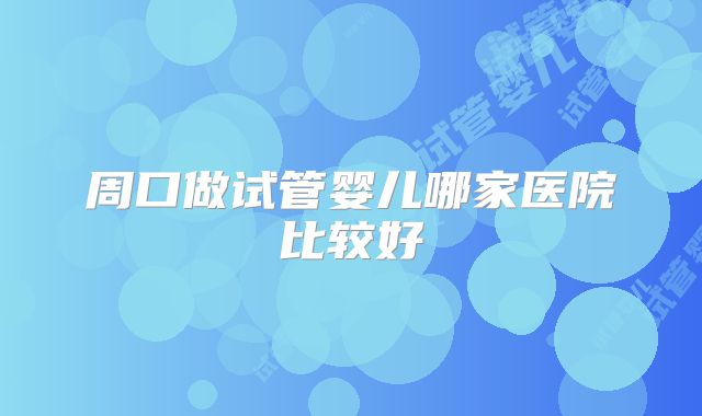 周口做试管婴儿哪家医院比较好