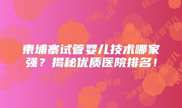 柬埔寨试管婴儿技术哪家强?揭秘优质医院排名!