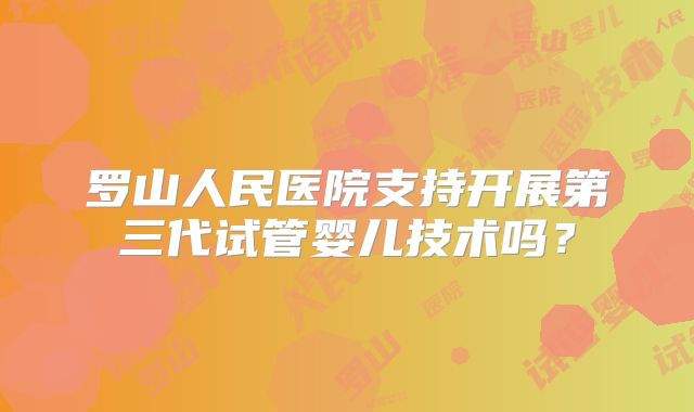 罗山人民医院支持开展第三代试管婴儿技术吗？