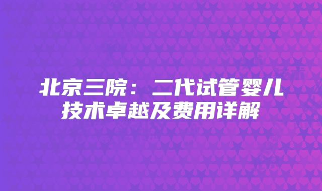 北京三院：二代试管婴儿技术卓越及费用详解