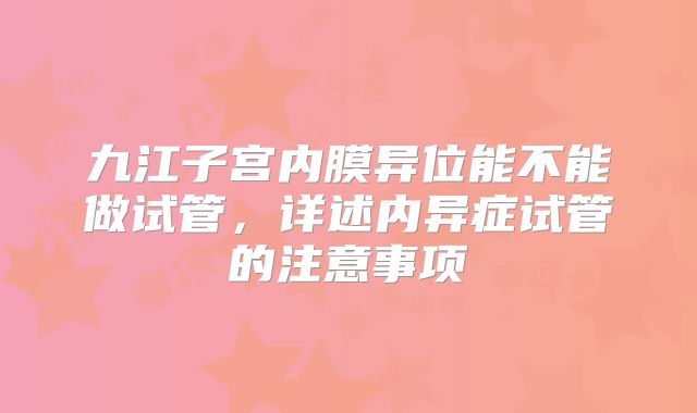 九江子宫内膜异位能不能做试管,详述内异症试管的注意事项