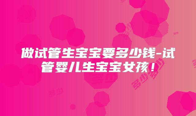 做试管生宝宝要多少钱-试管婴儿生宝宝女孩!