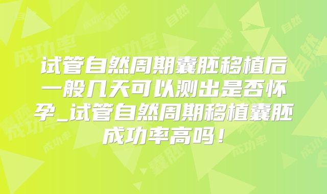 试管自然周期囊胚移植后一般几天可以测出是否怀孕_试管自然周期移植囊胚成功率高吗!