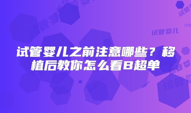 试管婴儿之前注意哪些?移植后教你怎么看B超单