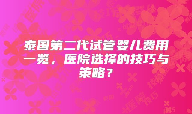 泰国第二代试管婴儿费用一览，医院选择的技巧与策略？