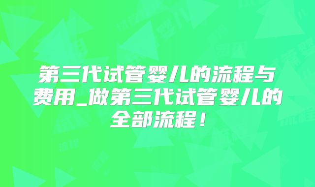 第三代试管婴儿的流程与费用_做第三代试管婴儿的全部流程！