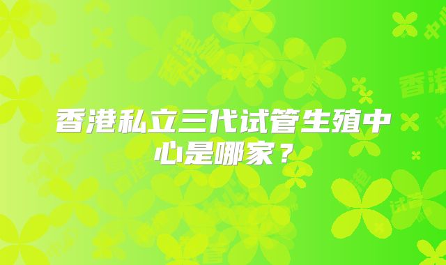 香港私立三代试管生殖中心是哪家？