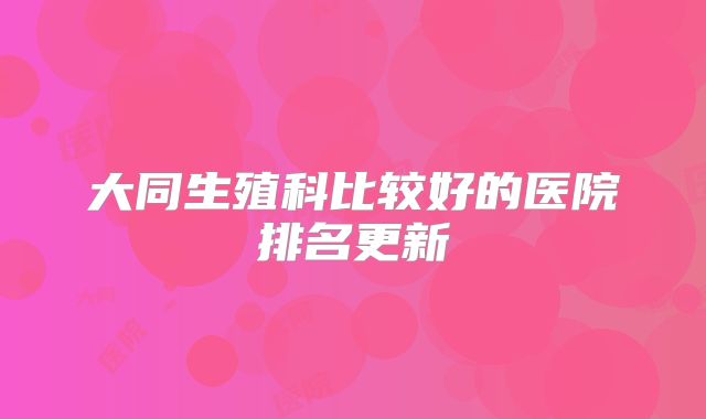 大同生殖科比较好的医院排名更新