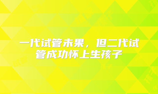 一代试管未果,但二代试管成功怀上生孩子