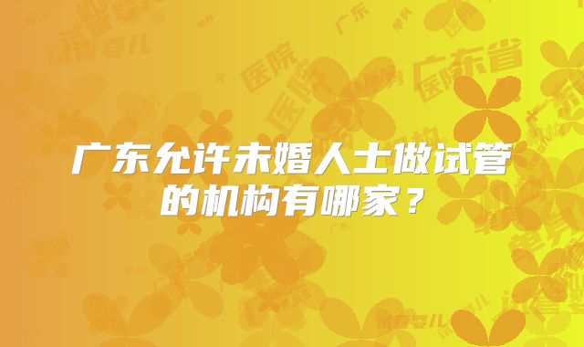 广东允许未婚人士做试管的机构有哪家？