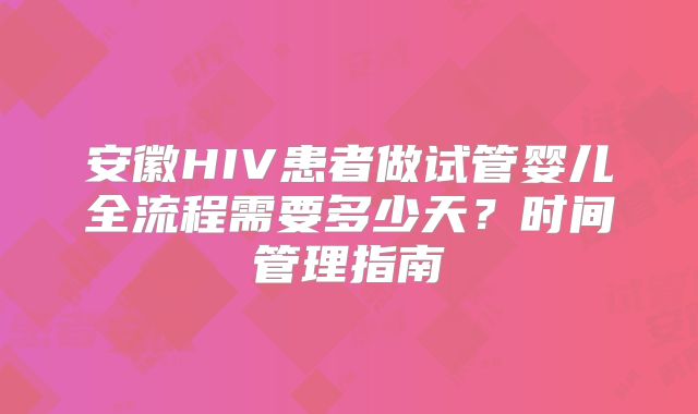 安徽HIV患者做试管婴儿全流程需要多少天？时间管理指南