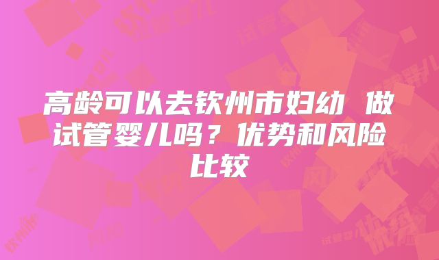 高龄可以去钦州市妇幼 做试管婴儿吗？优势和风险比较