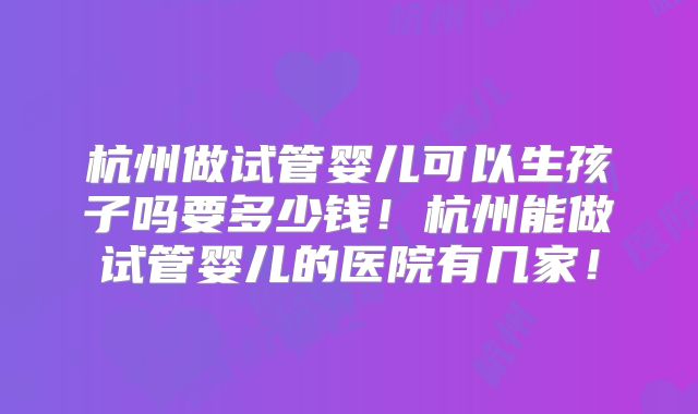 杭州做试管婴儿可以生孩子吗要多少钱！杭州能做试管婴儿的医院有几家！