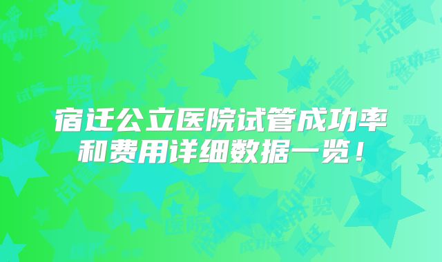 宿迁公立医院试管成功率和费用详细数据一览！