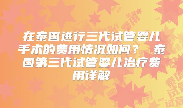 在泰国进行三代试管婴儿手术的费用情况如何？ 泰国第三代试管婴儿治疗费用详解