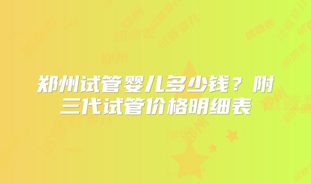 郑州试管婴儿多少钱？附三代试管价格明细表