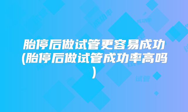 胎停后做试管更容易成功(胎停后做试管成功率高吗)