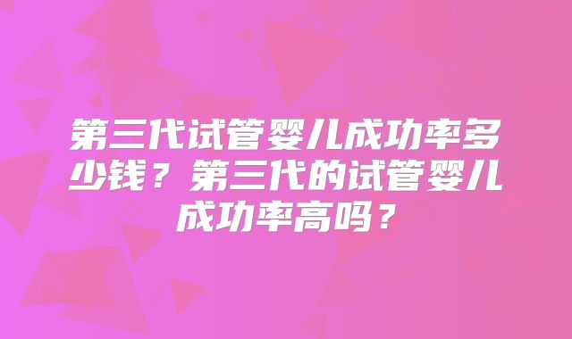 第三代试管婴儿成功率多少钱？第三代的试管婴儿成功率高吗？