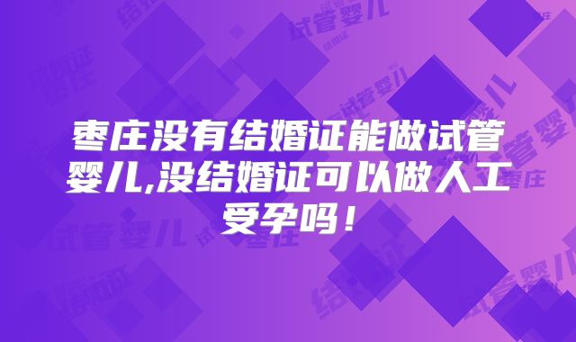 枣庄没有结婚证能做试管婴儿,没结婚证可以做人工受孕吗！