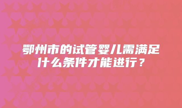 鄂州市的试管婴儿需满足什么条件才能进行？