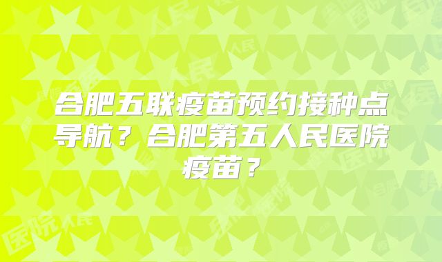 合肥五联疫苗预约接种点导航?合肥第五人民医院疫苗?